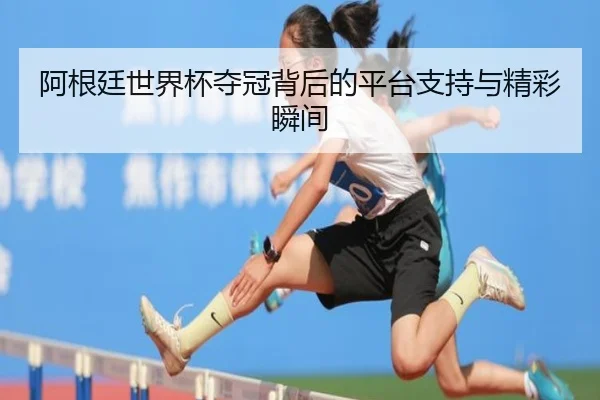 阿根廷世界杯夺冠背后的平台支持与精彩瞬间