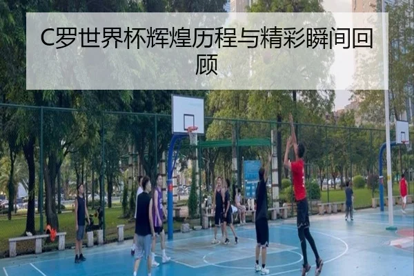 C罗世界杯辉煌历程与精彩瞬间回顾