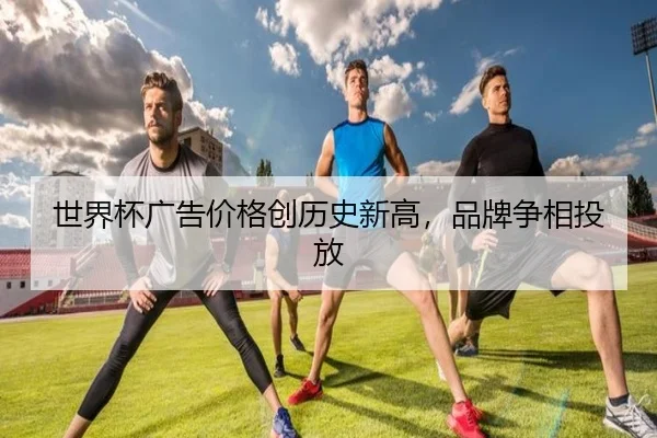 世界杯广告价格创历史新高，品牌争相投放