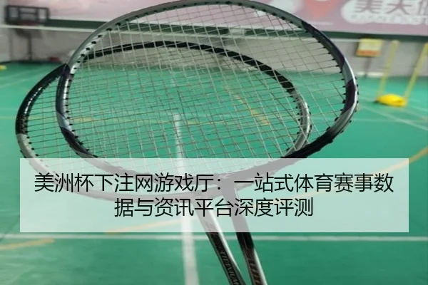 美洲杯下注网游戏厅：一站式体育赛事数据与资讯平台深度评测