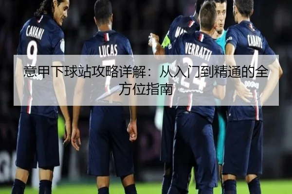 意甲下球站攻略详解：从入门到精通的全方位指南