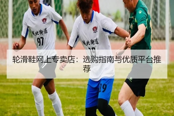 轮滑鞋网上专卖店：选购指南与优质平台推荐