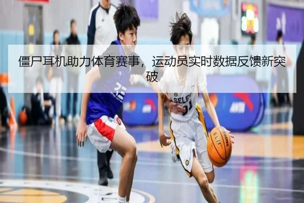 僵尸耳机助力体育赛事，运动员实时数据反馈新突破