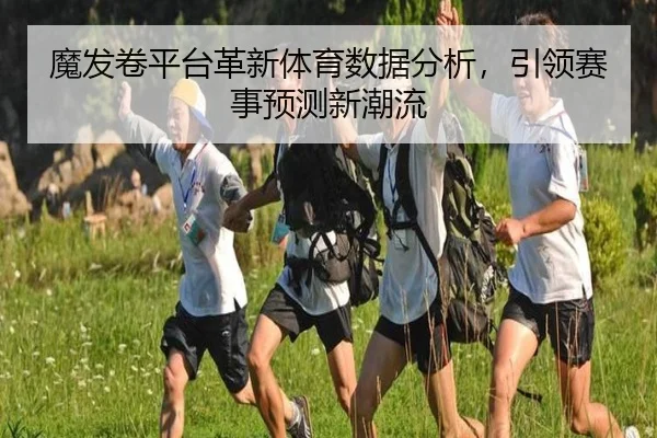 魔发卷平台革新体育数据分析，引领赛事预测新潮流