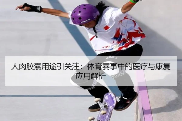人肉胶囊用途引关注：体育赛事中的医疗与康复应用解析