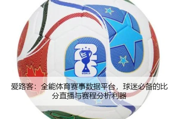 爱路客：全能体育赛事数据平台，球迷必备的比分直播与赛程分析利器