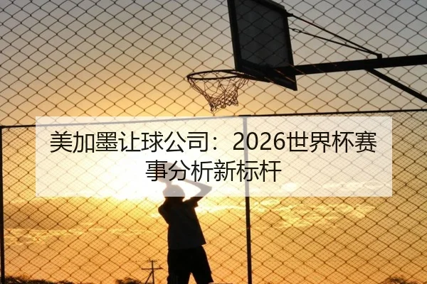 美加墨让球公司：2026世界杯赛事分析新标杆
