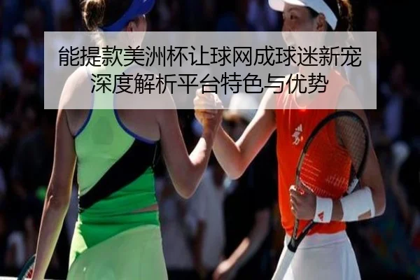 能提款美洲杯让球网成球迷新宠 深度解析平台特色与优势