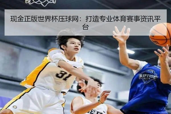 现金正版世界杯压球网：打造专业体育赛事资讯平台